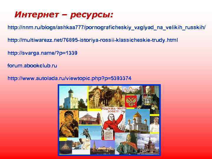 Интернет – ресурсы: http: //nnm. ru/blogs/ashkaa 777/pornograficheskiy_vzglyad_na_velikih_russkih/ http: //multiwarezz. net/76895 -istoriya-rossii-klassicheskie-trudy. html http: //svarga.