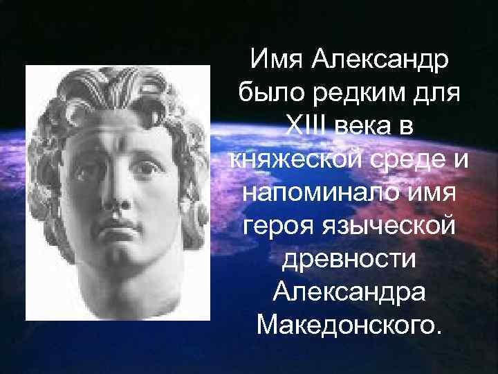 Имя Александр было редким для XIII века в княжеской среде и напоминало имя героя