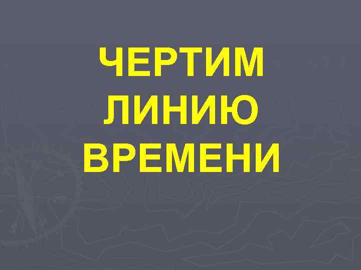 ЧЕРТИМ ЛИНИЮ ВРЕМЕНИ 