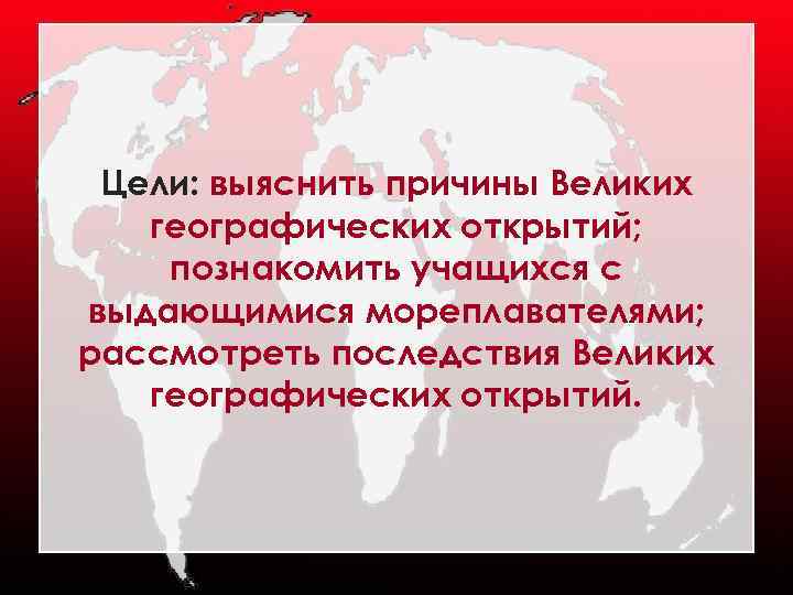 Цели: выяснить причины Великих географических открытий; познакомить учащихся с выдающимися мореплавателями; рассмотреть последствия Великих