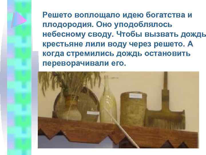 Решето воплощало идею богатства и плодородия. Оно уподоблялось небесному своду. Чтобы вызвать дождь крестьяне