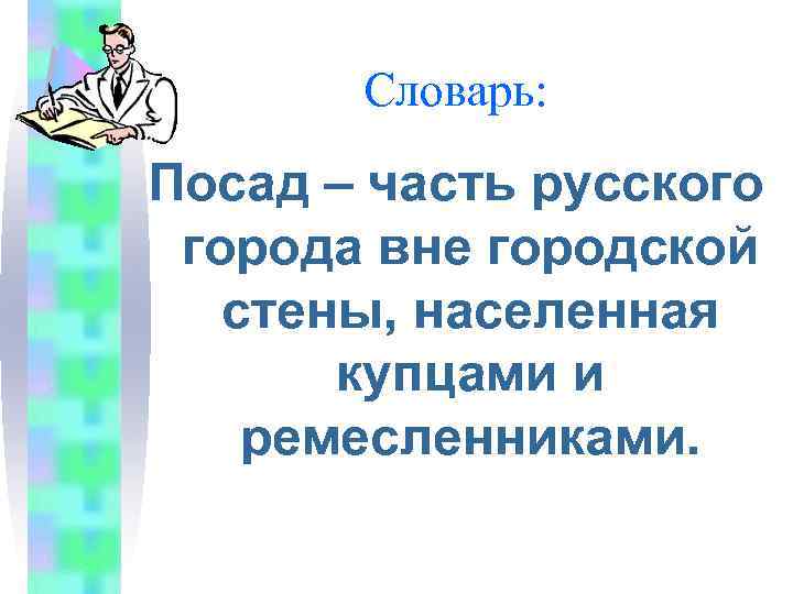 Словарь: Посад – часть русского города вне городской стены, населенная купцами и ремесленниками. 