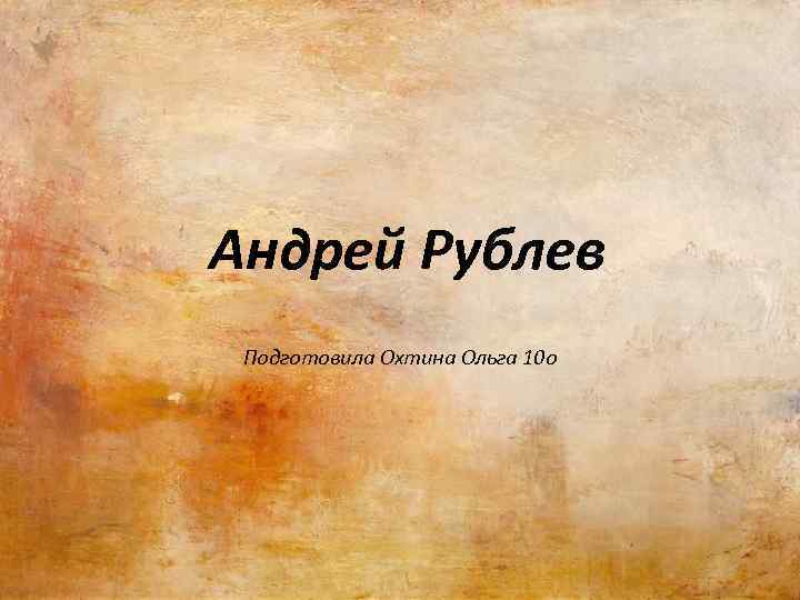 Андрей Рублев Подготовила Охтина Ольга 10 о 