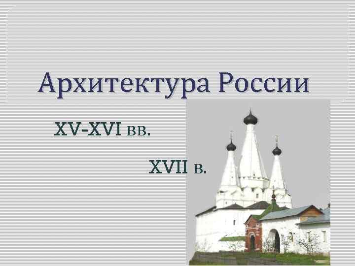 Архитектура России XV-XVI вв. XVII в. 