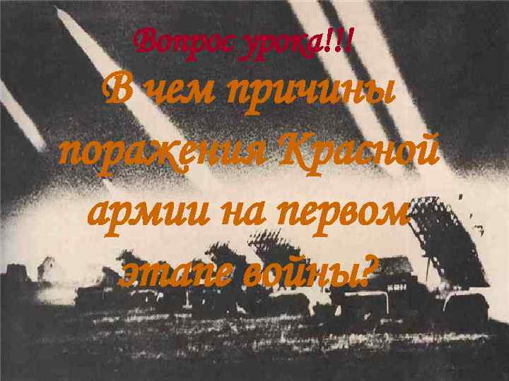 Вопрос урока!!! В чем причины поражения Красной армии на первом этапе войны? 