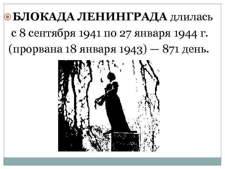  БЛОКАДА ЛЕНИНГРАДА длилась с 8 сентября 1941 по 27 января 1944 г. (прорвана