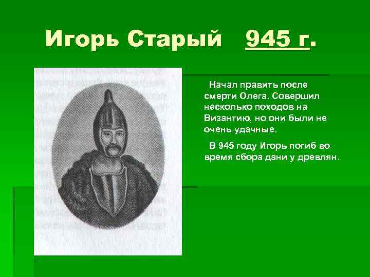 Игорь Старый 945 г. Начал править после смерти Олега. Совершил несколько походов на Византию,