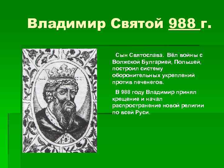 Владимир Святой 988 г. Сын Святослава. Вёл войны с Волжской Булгарией, Польшей, построил систему