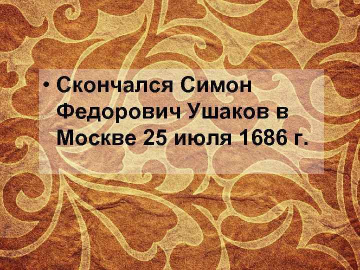  • Скончался Симон Федорович Ушаков в Москве 25 июля 1686 г. 