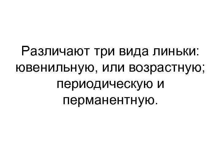 Различают три вида линьки: ювенильную, или возрастную; периодическую и перманентную. 