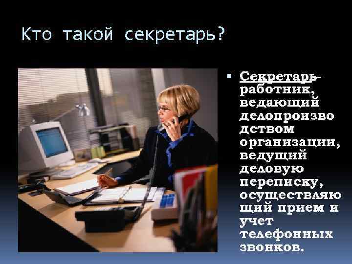 Кто такой секретарь? Секретарьработник, ведающий делопроизво дством организации, ведущий деловую переписку, осуществляю щий прием