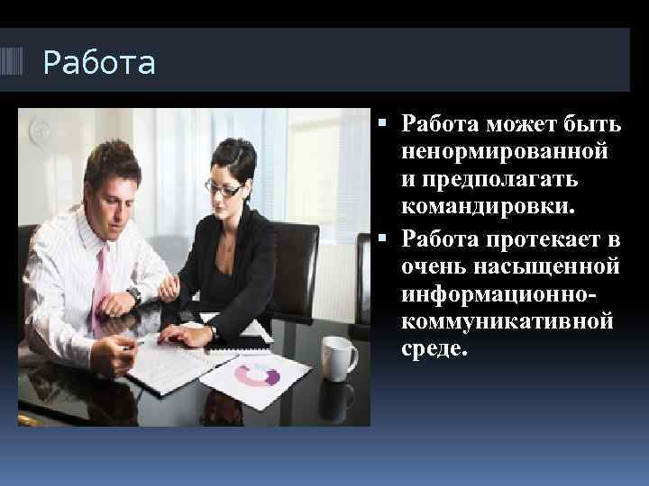 Работа может быть ненормированной и предполагать командировки. Работа протекает в очень насыщенной информационнокоммуникативной среде.