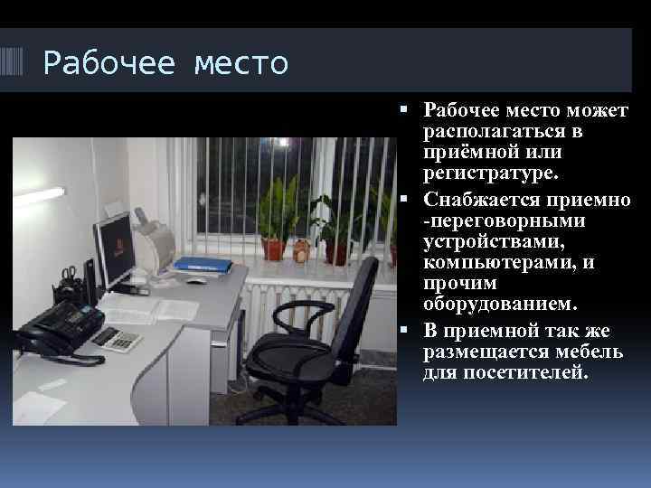 Рабочее место может располагаться в приёмной или регистратуре. Снабжается приемно -переговорными устройствами, компьютерами, и