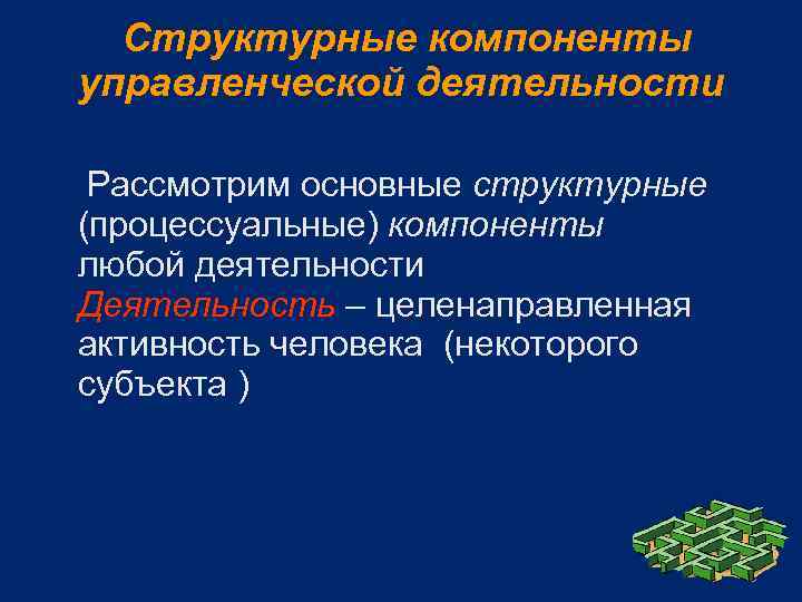 Структурные компоненты управленческой деятельности Рассмотрим основные структурные (процессуальные) компоненты любой деятельности Деятельность – целенаправленная