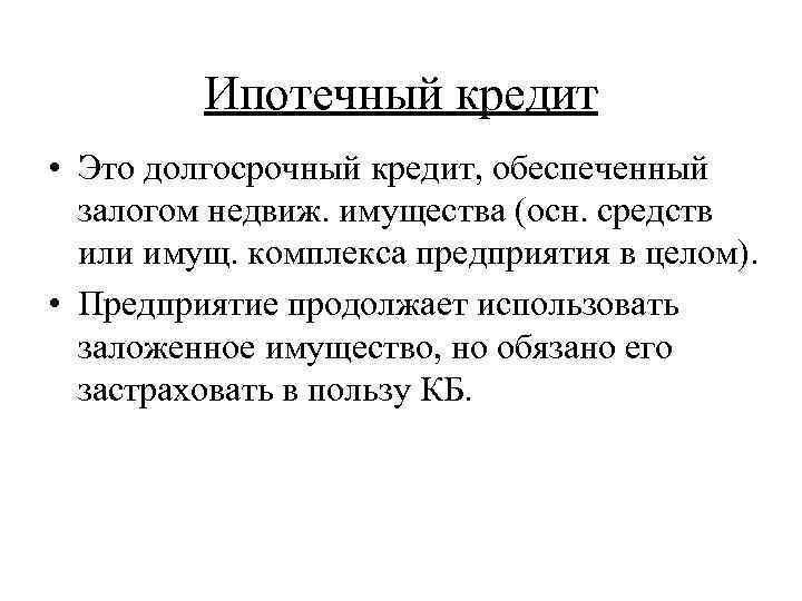 Ипотечный кредит • Это долгосрочный кредит, обеспеченный залогом недвиж. имущества (осн. средств или имущ.