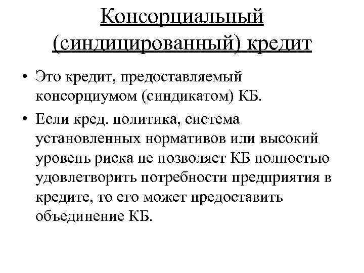 Консорциальный (синдицированный) кредит • Это кредит, предоставляемый консорциумом (синдикатом) КБ. • Если кред. политика,