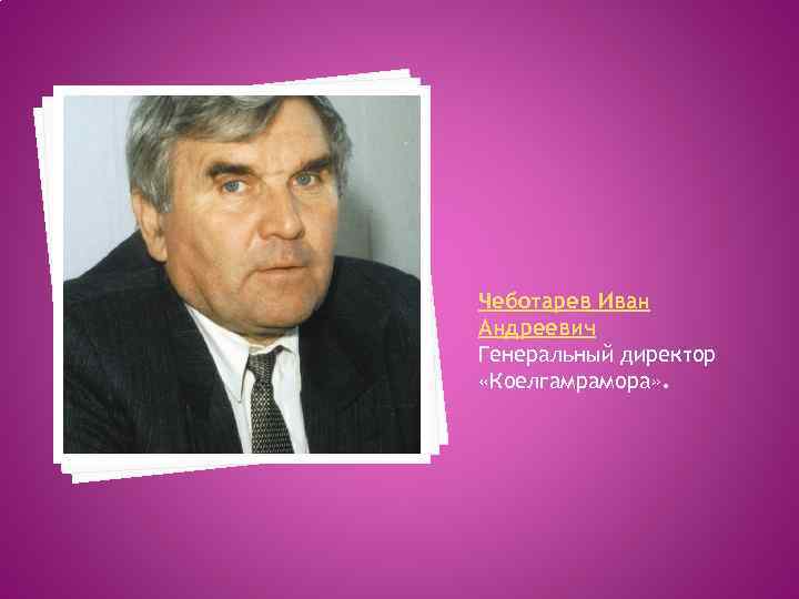 Чеботарев Иван Андреевич Генеральный директор «Коелгамрамора» . 