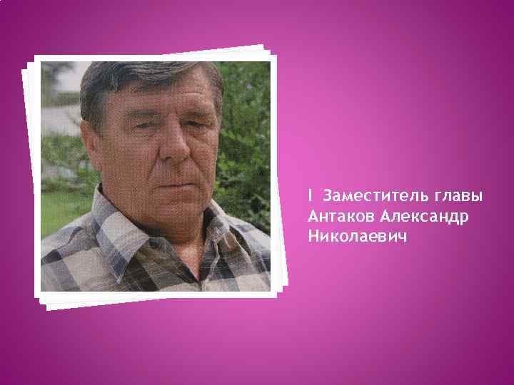 I Заместитель главы Антаков Александр Николаевич 