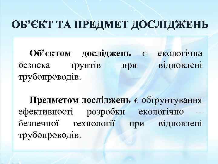 ОБ’ЄКТ ТА ПРЕДМЕТ ДОСЛІДЖЕНЬ Об’єктом досліджень є екологічна безпека ґрунтів при відновлені трубопроводів. Предметом