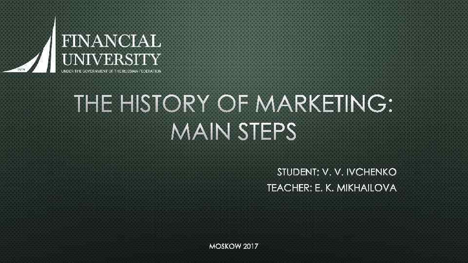 THE HISTORY OF MARKETING: MAIN STEPS STUDENT: V. V. IVCHENKO TEACHER: E. K. MIKHAILOVA
