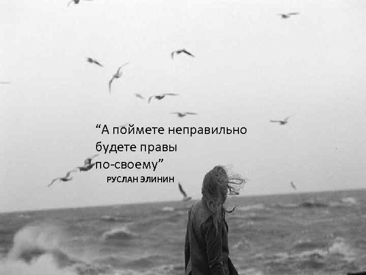 “А поймете неправильно будете правы по-своему” РУСЛАН ЭЛИНИН 
