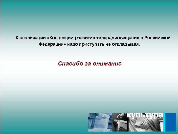  К реализации «Концепции развития телерадиовещания в Российской Федерации» надо приступать не откладывая. Спасибо