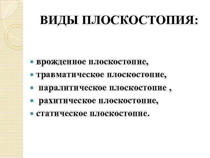 ВИДЫ ПЛОСКОСТОПИЯ: врожденное плоскостопие, травматическое плоскостопие, паралитическое плоскостопие , рахитическое плоскостопие, статическое плоскостопие. 