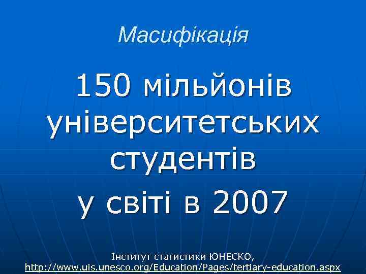Масифікація 150 мільйонів університетських студентів у світі в 2007 Інститут статистики ЮНЕСКО, http: //www.