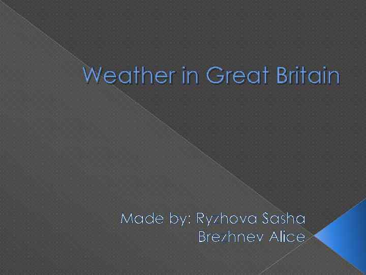 Weather in Great Britain Made by: Ryzhova Sasha Brezhnev Alice 