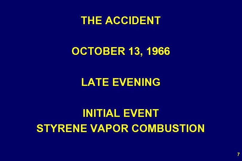 THE ACCIDENT OCTOBER 13, 1966 LATE EVENING INITIAL EVENT STYRENE VAPOR COMBUSTION 7 