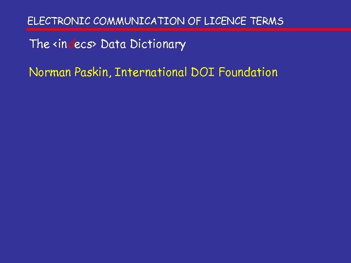 ELECTRONIC COMMUNICATION OF LICENCE TERMS The <indecs> Data Dictionary Norman Paskin, International DOI Foundation