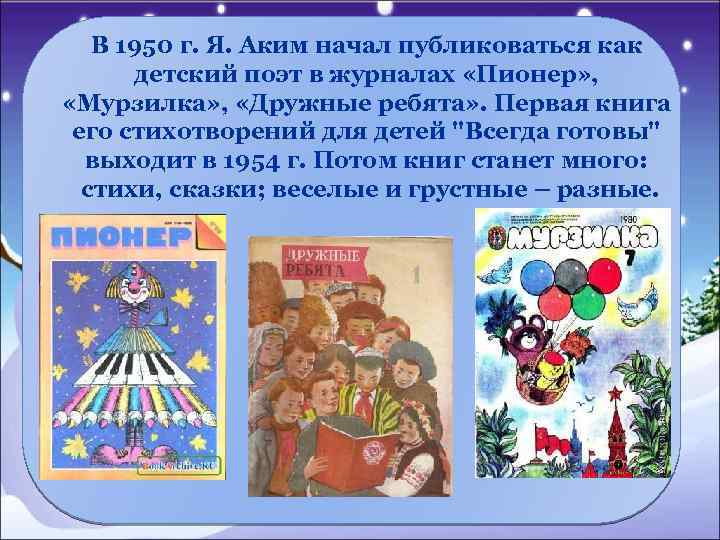 В 1950 г. Я. Аким начал публиковаться как детский поэт в журналах «Пионер» ,