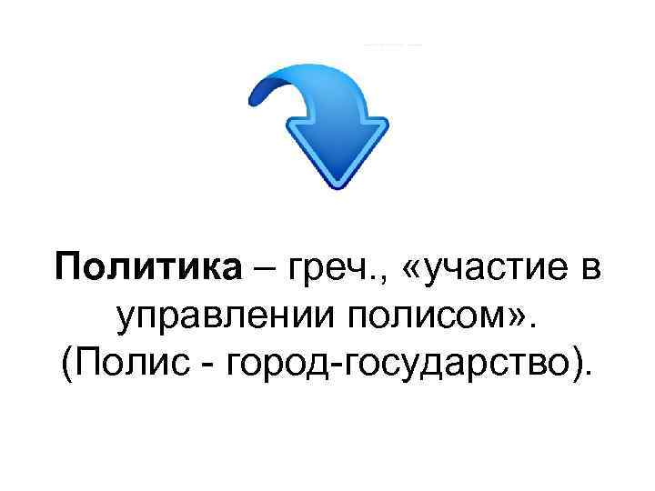 Политика – греч. , «участие в управлении полисом» . (Полис - город-государство). 