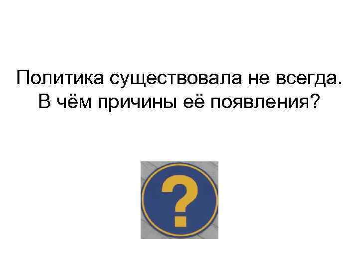 Политика существовала не всегда. В чём причины её появления? 