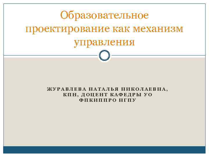 Образовательное проектирование как механизм управления ЖУРАВЛЕВА НАТАЛЬЯ НИКОЛАЕВНА, КПН, ДОЦЕНТ КАФЕДРЫ УО ФПКИППРО НГПУ