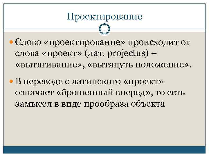 Проектирование Слово «проектирование» происходит от слова «проект» (лат. projectus) – «вытягивание» , «вытянуть положение»