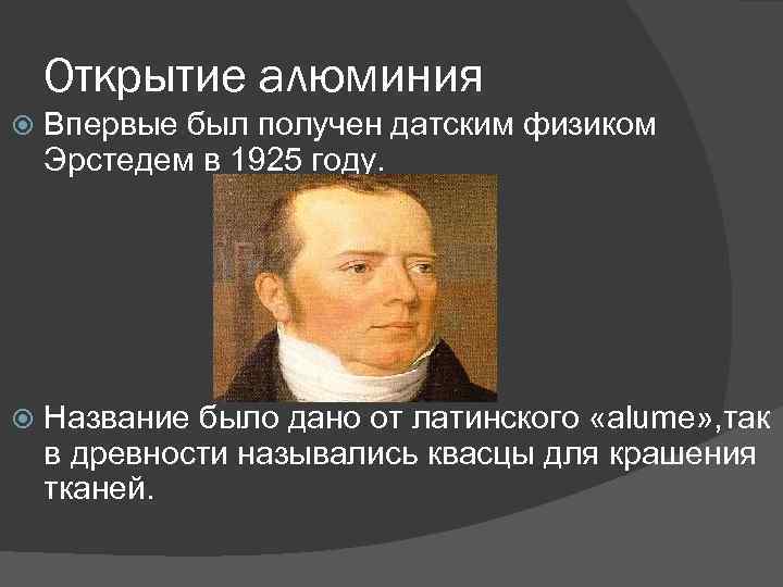 Открытие алюминия Впервые был получен датским физиком Эрстедем в 1925 году. Название было дано