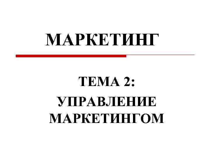 МАРКЕТИНГ ТЕМА 2: УПРАВЛЕНИЕ МАРКЕТИНГОМ 