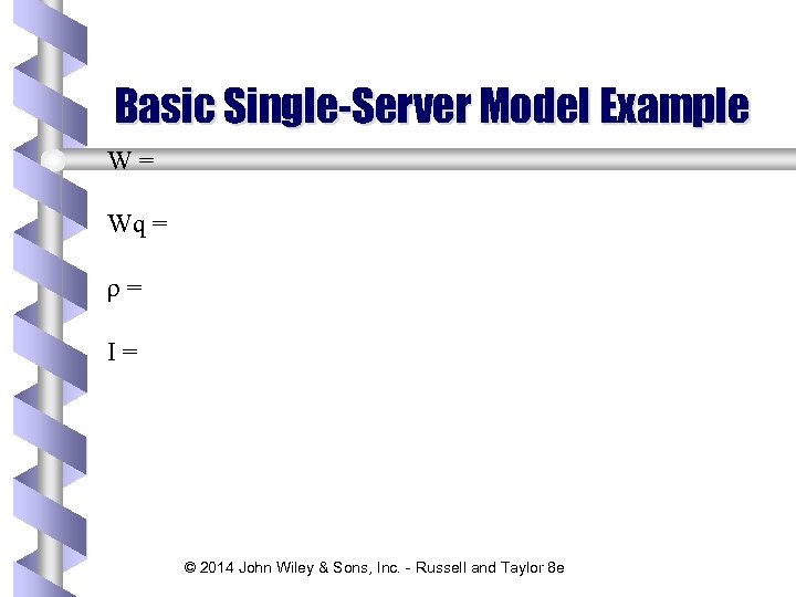 Basic Single-Server Model Example W= Wq = ρ= I= © 2014 John Wiley &