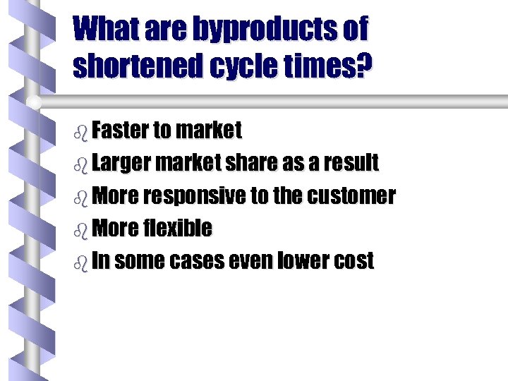 What are byproducts of shortened cycle times? b Faster to market b Larger market