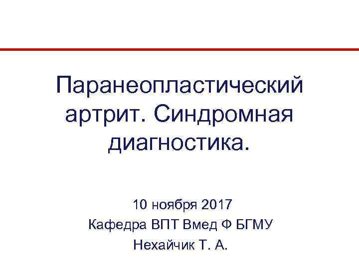 Паранеопластический артрит. Синдромная диагностика. 10 ноября 2017 Кафедра ВПТ Вмед Ф БГМУ Нехайчик Т.