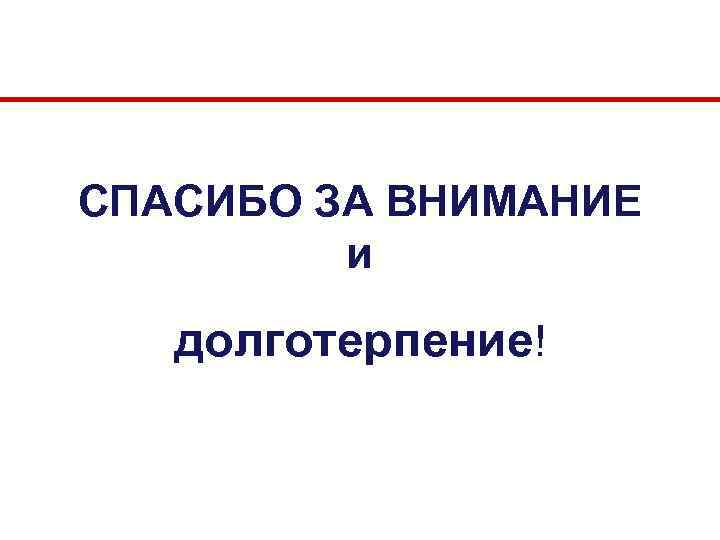 СПАСИБО ЗА ВНИМАНИЕ и долготерпение! 