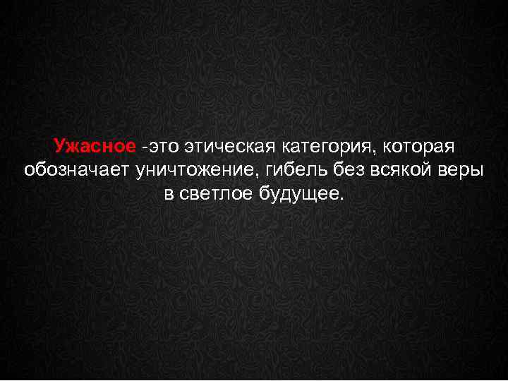 Ужасное -это этическая категория, которая обозначает уничтожение, гибель без всякой веры в светлое будущее.