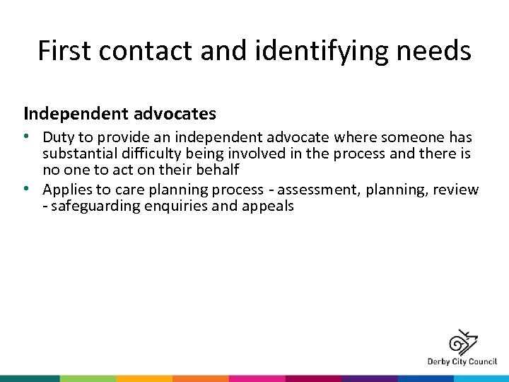 First contact and identifying needs Independent advocates • Duty to provide an independent advocate