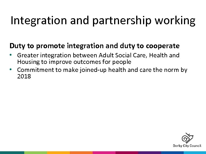 Integration and partnership working Duty to promote integration and duty to cooperate • Greater