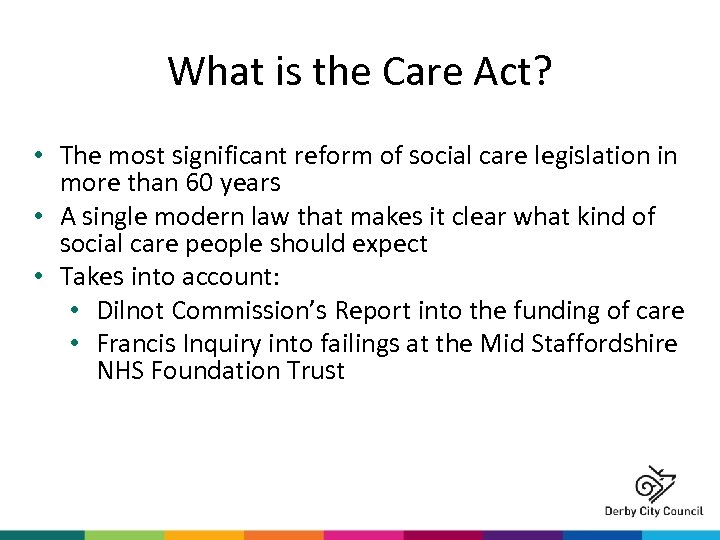 What is the Care Act? • The most significant reform of social care legislation