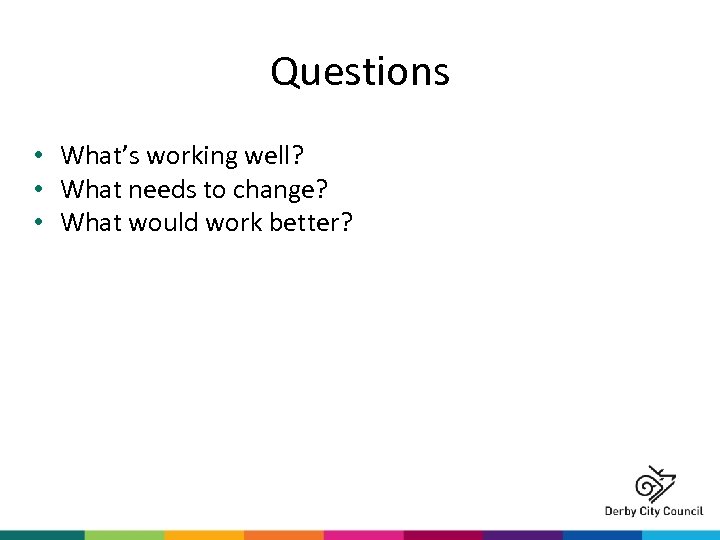 Questions • What’s working well? • What needs to change? • What would work