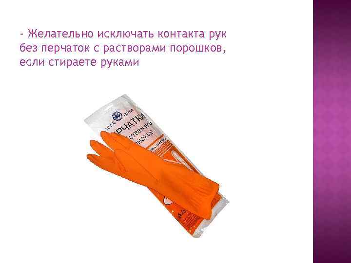 - Желательно исключать контакта рук без перчаток с растворами порошков, если стираете руками 