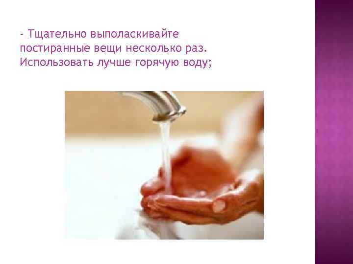 - Тщательно выполаскивайте постиранные вещи несколько раз. Использовать лучше горячую воду; 