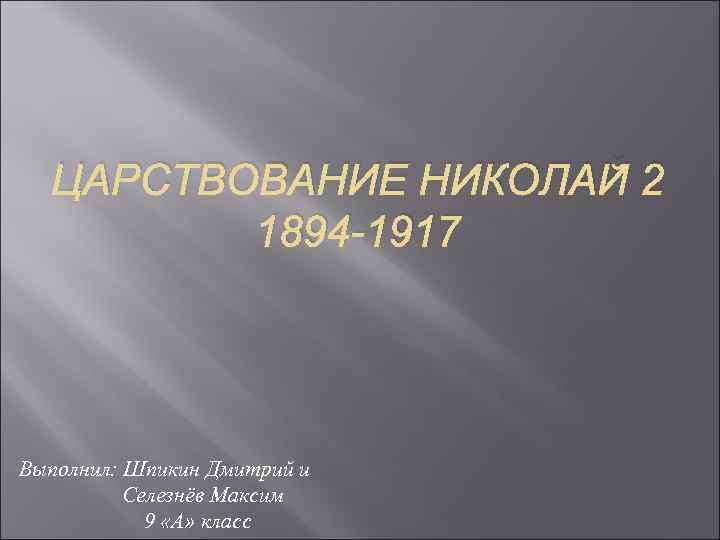 ЦАРСТВОВАНИЕ НИКОЛАЙ 2 1894 -1917 Выполнил: Шпикин Дмитрий и Селезнёв Максим 9 «А» класс